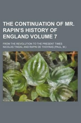 Cover of The Continuation of Mr. Rapin's History of England Volume 7; From the Revolution to the Present Times