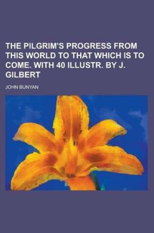 Cover of The Pilgrim's Progress from This World to That Which Is to Come. with 40 Illustr. by J. Gilbert