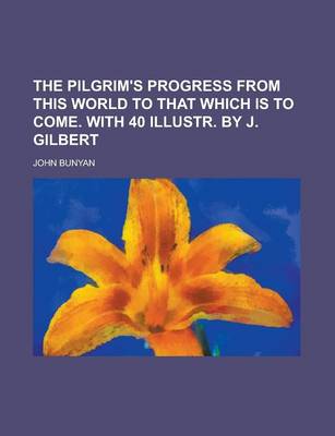 Book cover for The Pilgrim's Progress from This World to That Which Is to Come. with 40 Illustr. by J. Gilbert
