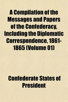 Book cover for A Compilation of the Messages and Papers of the Confederacy, Including the Diplomatic Correspondence, 1861-1865 (Volume 01)