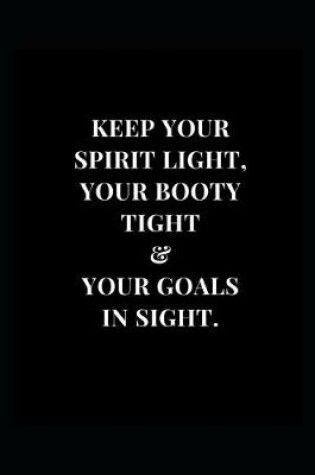 Cover of Keep Your Spirit Light, Your Booty Tight & Your Goals In Sight.