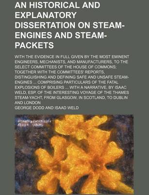 Book cover for An Historical and Explanatory Dissertation on Steam-Engines and Steam-Packets; With the Evidence in Full Given by the Most Eminent Engineers, Mechanists, and Manufacturers, to the Select Committees of the House of Commons Together with the Committees' Rep