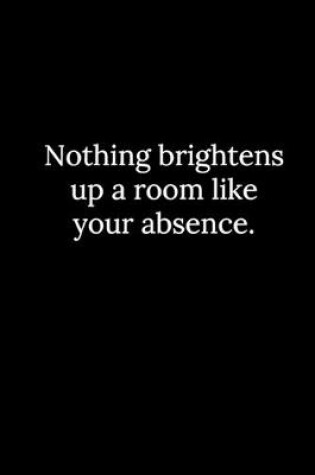 Cover of Nothing brightens up a room like your absence.
