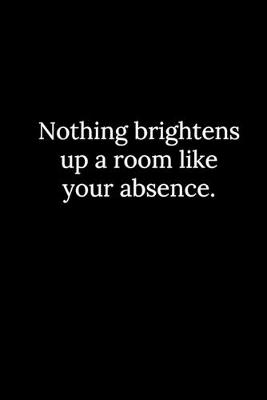 Book cover for Nothing brightens up a room like your absence.