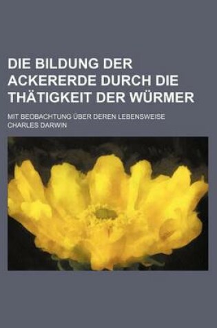 Cover of Die Bildung Der Ackererde Durch Die Thatigkeit Der Wurmer; Mit Beobachtung Uber Deren Lebensweise