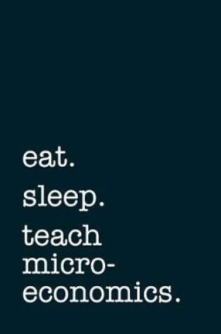 Cover of Eat. Sleep. Teach Microeconomics. - Lined Notebook