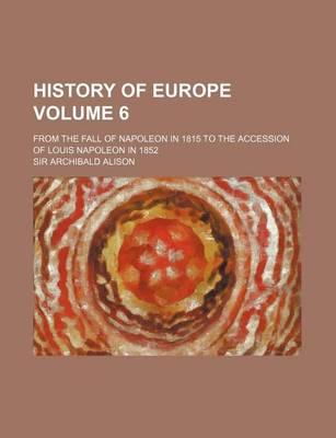 Book cover for History of Europe Volume 6; From the Fall of Napoleon in 1815 to the Accession of Louis Napoleon in 1852