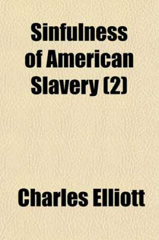 Cover of Sinfulness of American Slavery (Volume 2); Proved from Its Evil Sources Its Injustice Its Wrongs Its Contrariety to Many Scriptural Commands, Prohibitions, and Principles, and to the Christian Spirit and from Its Evil Effects Together with Observations on