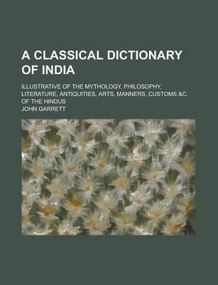 Book cover for A Classical Dictionary of India; Illustrative of the Mythology, Philosophy, Literature, Antiquities, Arts, Manners, Customs &C. of the Hindus