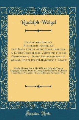 Cover of Catalog der Reichen Kupferstich-Sammlung des Herrn. Christ. Schuchardt, Director A. D. Des Grossherzogl. Museums und der Grossherzogl. Freien Zeichnenschule zu Weimar, Ritter des Falkenordens 1. Classe: Welche Montag, den 9. Mai 1870 und Folgende Tage zu