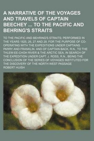 Cover of A Narrative of the Voyages and Travels of Captain Beechey to the Pacific and Behring's Straits; To the Pacific and Behring's Straits Performed in the Years 1825, 26, 27 and 28. for the Purpose of Co-Operating with the Expeditions Under Captains Parry and Fra