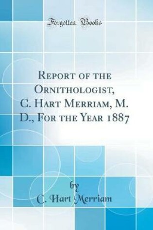 Cover of Report of the Ornithologist, C. Hart Merriam, M. D., for the Year 1887 (Classic Reprint)