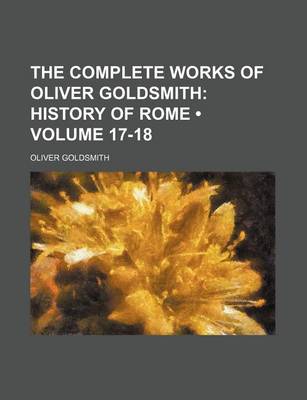 Book cover for The Complete Works of Oliver Goldsmith (Volume 17-18); History of Rome