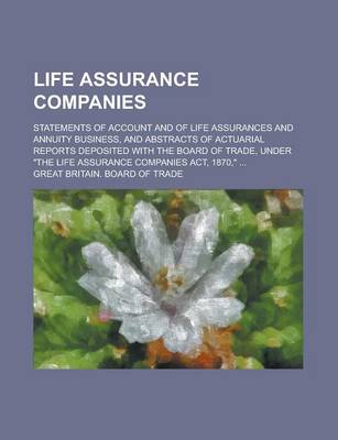 Book cover for Life Assurance Companies; Statements of Account and of Life Assurances and Annuity Business, and Abstracts of Actuarial Reports Deposited with the Board of Trade, Under "The Life Assurance Companies ACT, 1870," ...