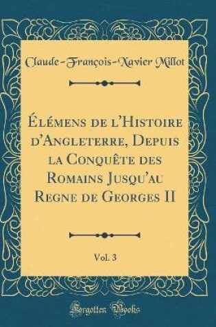 Cover of Elemens de l'Histoire d'Angleterre, Depuis La Conquete Des Romains Jusqu'au Regne de Georges II, Vol. 3 (Classic Reprint)