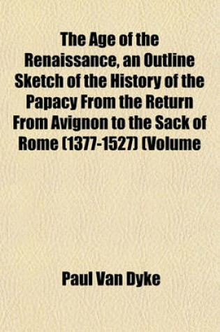 Cover of The Age of the Renaissance, an Outline Sketch of the History of the Papacy from the Return from Avignon to the Sack of Rome (1377-1527) (Volume