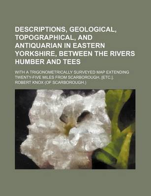 Book cover for Descriptions, Geological, Topographical, and Antiquarian in Eastern Yorkshire, Between the Rivers Humber and Tees; With a Trigonometrically Surveyed Map Extending Twenty-Five Miles from Scarborough, [Etc.].