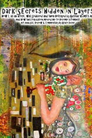 Cover of Dark Secrets Hidden in Layers How I, as an artist, was Seduced and then Betrayed by Gustav Klimt's Art And How this realization moved me to Become a Feminist Art Analysis, Review & Commentary By Grace Divine