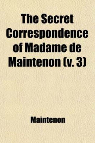 Cover of The Secret Correspondence of Madame de Maintenon Volume 3; With the Princess Des Ursins from the Original Manuscripts in the Possession of the Duke de Choiseul. Tr. from the French