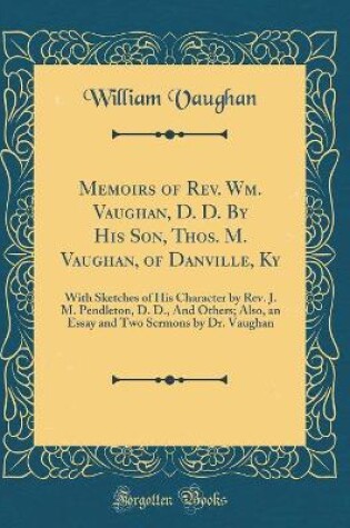 Cover of Memoirs of Rev. Wm. Vaughan, D. D. By His Son, Thos. M. Vaughan, of Danville, Ky: With Sketches of His Character by Rev. J. M. Pendleton, D. D., And Others; Also, an Essay and Two Sermons by Dr. Vaughan (Classic Reprint)