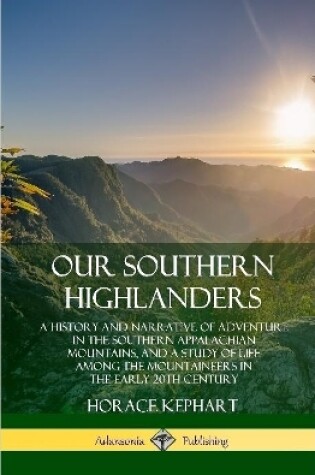 Cover of Our Southern Highlanders: A History and Narrative of Adventure in the Southern Appalachian Mountains, and a Study of Life Among the Mountaineers in the early 20th Century (Hardcover)