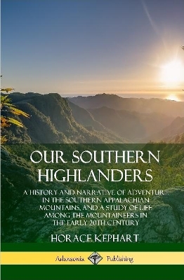 Book cover for Our Southern Highlanders: A History and Narrative of Adventure in the Southern Appalachian Mountains, and a Study of Life Among the Mountaineers in the early 20th Century (Hardcover)