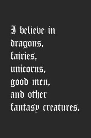 Cover of I Believe In Dragons, Fairies, Unicorns, Good Men, And Other Fantasy Creatures.