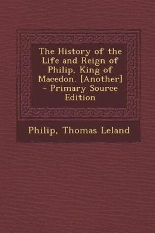 Cover of The History of the Life and Reign of Philip, King of Macedon. [Another] - Primary Source Edition