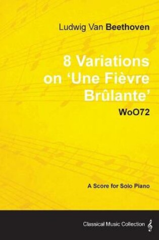 Cover of Ludwig Van Beethoven - 8 Variations on 'Une Fievre Brulante' WoO72 - A Score for Solo Piano