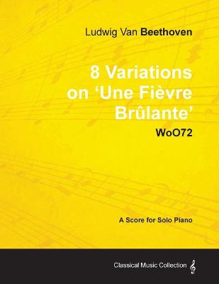 Book cover for Ludwig Van Beethoven - 8 Variations on 'Une Fievre Brulante' WoO72 - A Score for Solo Piano