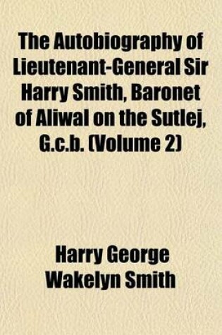 Cover of The Autobiography of Lieutenant-General Sir Harry Smith, Baronet of Aliwal on the Sutlej, G.C.B. (Volume 2)