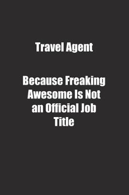 Book cover for Travel Agent Because Freaking Awesome Is Not an Official Job Title.