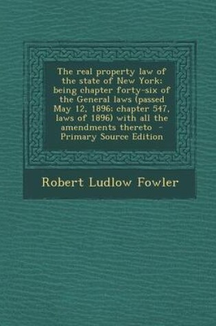 Cover of The Real Property Law of the State of New York; Being Chapter Forty-Six of the General Laws (Passed May 12, 1896; Chapter 547, Laws of 1896) with All