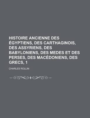 Book cover for Histoire Ancienne Des Egyptiens, Des Carthaginois, Des Assyriens, Des Babyloniens, Des Medes Et Des Perses, Des Macedoniens, Des Grecs, 1