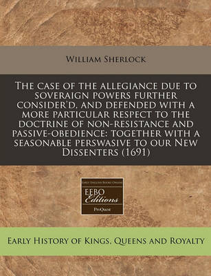 Book cover for The Case of the Allegiance Due to Soveraign Powers Further Consider'd, and Defended with a More Particular Respect to the Doctrine of Non-Resistance and Passive-Obedience