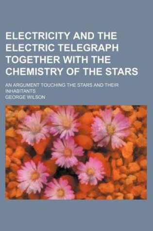 Cover of Electricity and the Electric Telegraph Together with the Chemistry of the Stars; An Argument Touching the Stars and Their Inhabitants