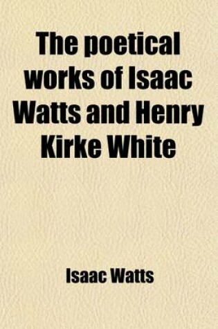 Cover of The Poetical Works of Isaac Watts and Henry Kirke White (Volume 63)