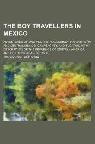 Cover of The Boy Travellers in Mexico; Adventures of Two Youths in a Journey to Northern and Central Mexico, Campeachey, and Yucatan, with a Description of the Republics of Central America, and of the Nicaragua Canal