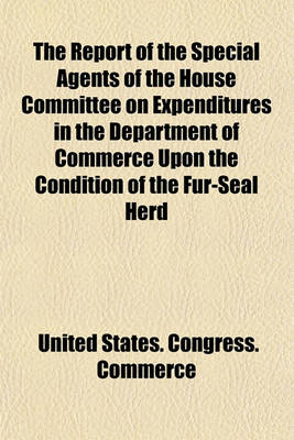 Book cover for The Report of the Special Agents of the House Committee on Expenditures in the Department of Commerce Upon the Condition of the Fur-Seal Herd