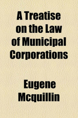 Cover of A Treatise on the Law of Municipal Corporations Volume 1