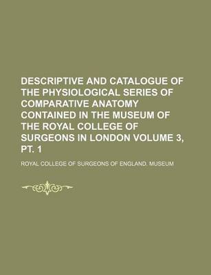 Book cover for Descriptive and Catalogue of the Physiological Series of Comparative Anatomy Contained in the Museum of the Royal College of Surgeons in London Volume 3, PT. 1