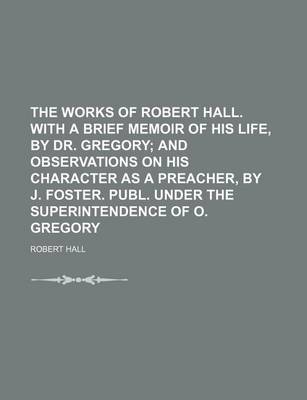 Book cover for The Works of Robert Hall. with a Brief Memoir of His Life, by Dr. Gregory (Volume 4); And Observations on His Character as a Preacher, by J. Foster. Publ. Under the Superintendence of O. Gregory