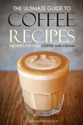 Book cover for The Ultimate Guide to Coffee Recipes - The Need for Only Coffee and Cream