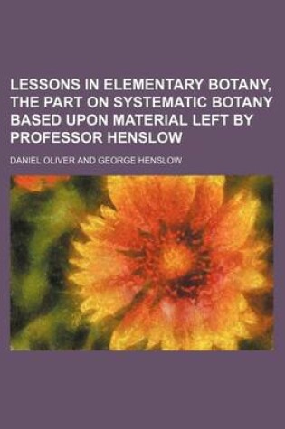 Cover of Lessons in Elementary Botany, the Part on Systematic Botany Based Upon Material Left by Professor Henslow