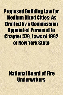 Book cover for Proposed Building Law for Medium Sized Cities; As Drafted by a Commission Appointed Pursuant to Chapter 579, Laws of 1892 of New York State Issued June, 1893, by the Committee on Construction of Buildings of the National Board of Fire Underwriters