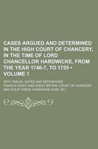 Cover of Cases Argued and Determined in the High Court of Chancery, in the Time of Lord Chancellor Hardwicke, from the Year 1746-7, to 1755 (Volume 1); With Ta