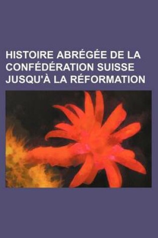 Cover of Histoire Abregee de La Confederation Suisse Jusqu'a La Reformation