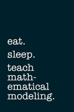 Cover of eat. sleep. teach mathematical modeling. - Lined Notebook
