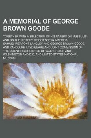 Cover of A Memorial of George Brown Goode; Together with a Selection of His Papers on Museums and on the History of Science in America