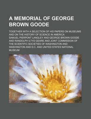 Book cover for A Memorial of George Brown Goode; Together with a Selection of His Papers on Museums and on the History of Science in America